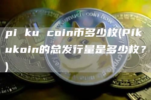 pi ku coin币多少枚 - Pikukoin的总发行量是多少枚?