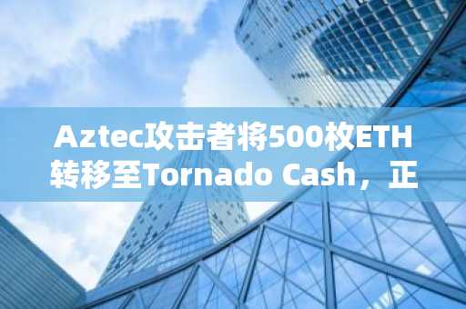 Aztec攻击者将500枚ETH转移至Tornado Cash，正值黑客攻击创纪录之年