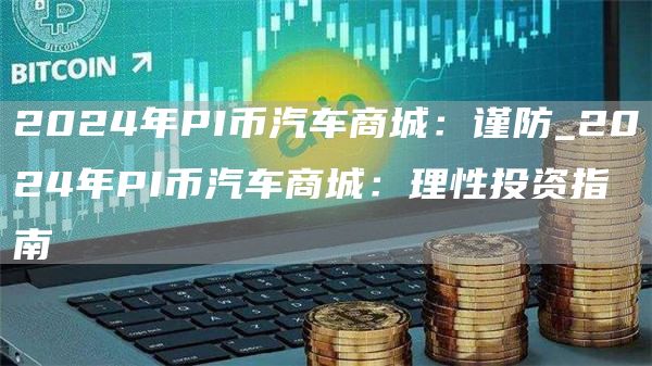 2024年PI币汽车商城:谨防_2024年PI币汽车商城:理性投资指南