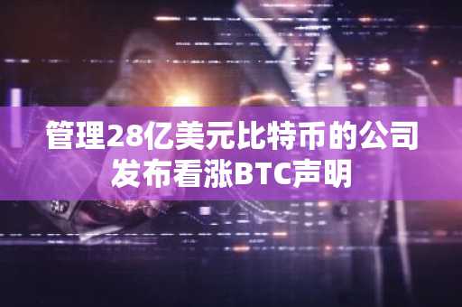 管理28亿美元比特币的公司发布看涨BTC声明