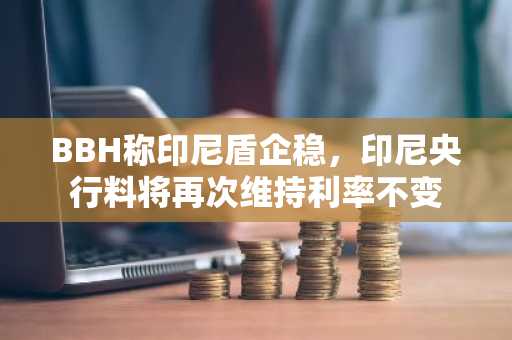 BBH称印尼盾企稳，印尼央行料将再次维持利率不变