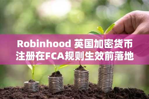 Robinhood 英国加密货币注册在FCA规则生效前落地