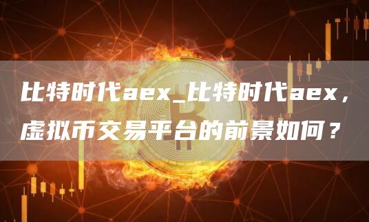 比特时代ae_比特时代ae,虚拟币交易平台的前景如何?
