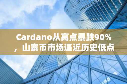 Cardano从高点暴跌90%，山寨币市场逼近历史低点