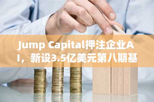 Jump Capital押注企业AI,新设3.5亿美元第八期基金