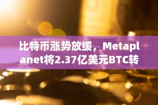 比特币涨势放缓，Metaplanet将2.37亿美元BTC转至Coinbase Prime
