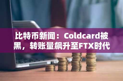 比特币新闻:Coldcard被黑,转账量飙升至FTX时代新高