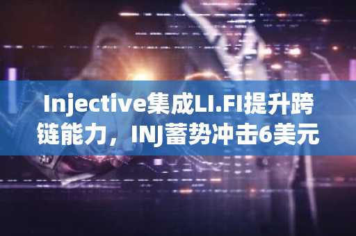 Injective集成LI.FI提升跨链能力，INJ蓄势冲击6美元关口