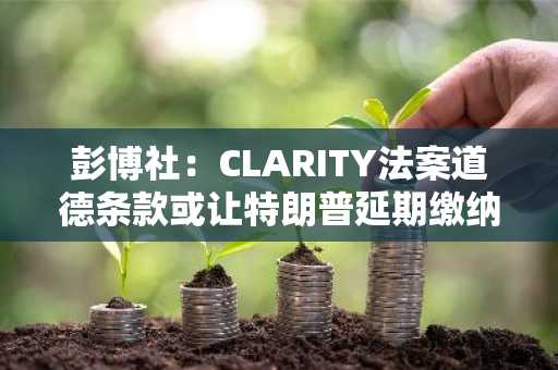 彭博社:CLARITY法案道德条款或让特朗普延期缴纳数百万美元税款