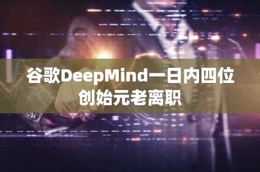 谷歌DeepMind一日内四位创始元老离职