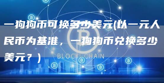 一狗狗币可换多少美元 - 以一元人民币为基准,一狗狗币兑换多少美元?
