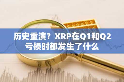 历史重演?XRP在Q1和Q2亏损时都发生了什么