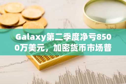 Galaxy第二季度净亏8500万美元,加密货币市场普遍低迷