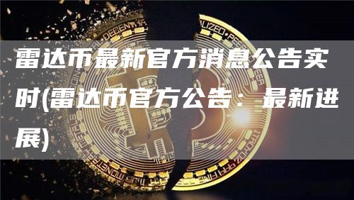 雷达币最新官方消息公告实时 - 雷达币官方公告:最新进展