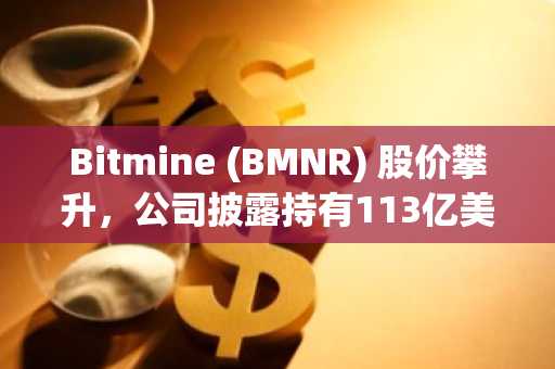 Bitmine (BMNR) 股价攀升,公司披露持有113亿美元加密资产,含580万枚ETH