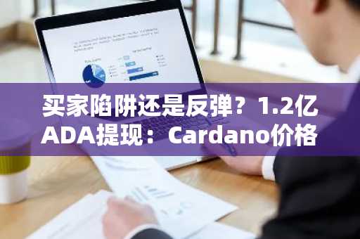 买家陷阱还是反弹?1.2亿ADA提现:Cardano价格预测!