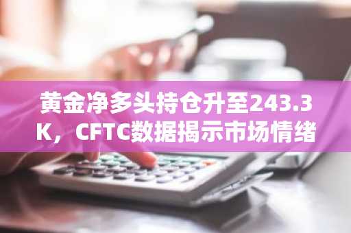 黄金净多头持仓升至243.3K，CFTC数据揭示市场情绪转变
