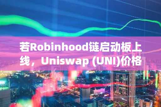若Robinhood链启动板上线，Uniswap (UNI)价格将何去何从？