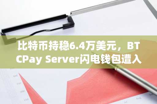 比特币持稳6.4万美元，BTCPay Server闪电钱包遭入侵