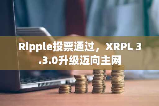Ripple投票通过,XRPL 3.3.0升级迈向主网
