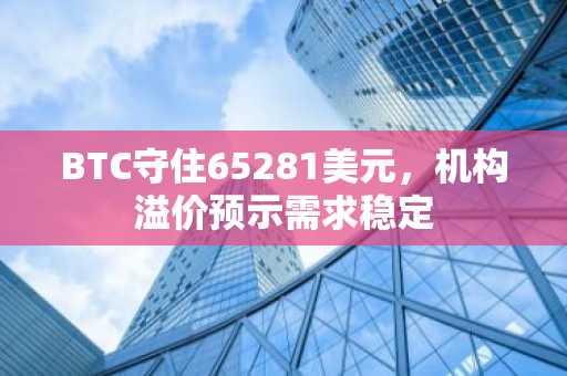 BTC守住65281美元,机构溢价预示需求稳定