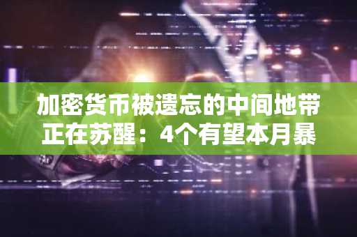 加密货币被遗忘的中间地带正在苏醒：4个有望本月暴涨100倍的潜力山寨币