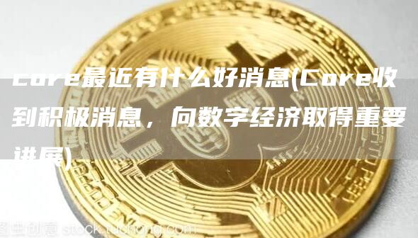 core最近有什么好消息 - Core收到积极消息，向数字经济取得重要进展