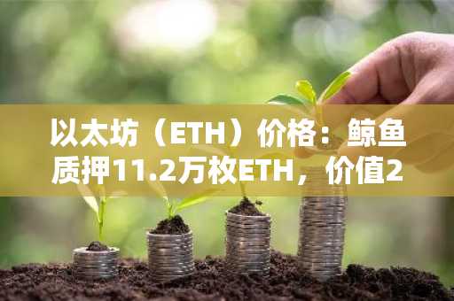 以太坊（ETH）价格：鲸鱼质押11.2万枚ETH，价值2.08亿美元