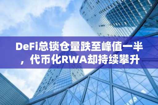 DeFi总锁仓量跌至峰值一半,代币化RWA却持续攀升