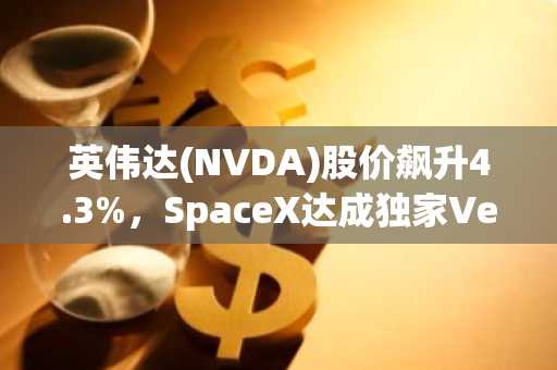 英伟达(NVDA)股价飙升4.3%，SpaceX达成独家Vera Rubin合作