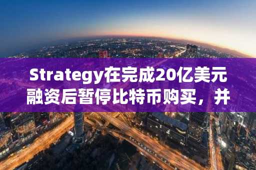 Strategy在完成20亿美元融资后暂停比特币购买，并推出16亿美元现金池