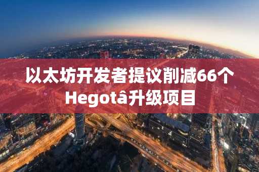 以太坊开发者提议削减66个Hegotâ升级项目