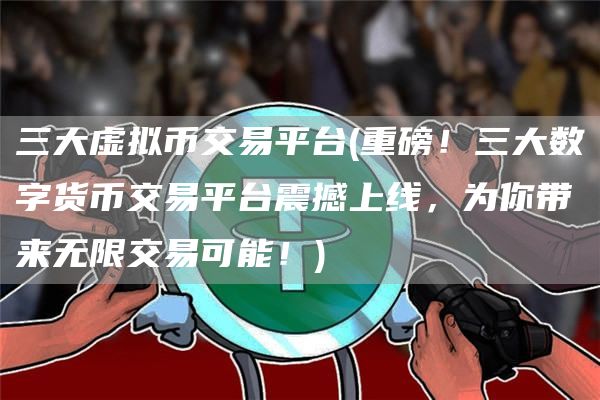 三大虚拟币交易平台 - 重磅!三大数字货币交易平台震撼上线,为你带来无限交易可能!