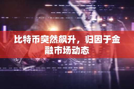 比特币突然飙升,归因于金融市场动态