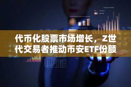 代币化股票市场增长，Z世代交易者推动币安ETF份额上升