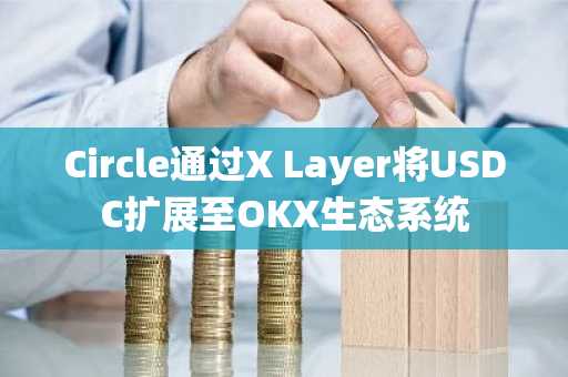 Circle通过X Layer将USDC扩展至OKX生态系统