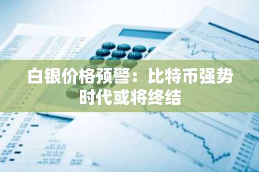 白银价格预警：比特币强势时代或将终结