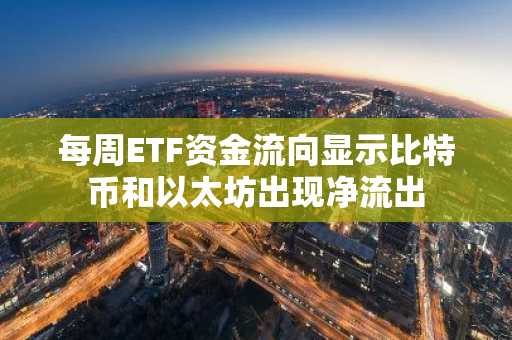 每周ETF资金流向显示比特币和以太坊出现净流出