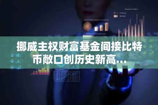 挪威主权财富基金间接比特币敞口创历史新高…