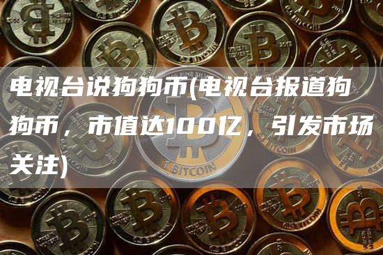电视台说狗狗币 - 电视台报道狗狗币,市值达100亿,引发市场关注