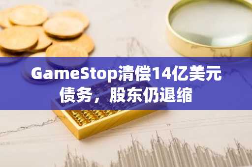 GameStop清偿14亿美元债务,股东仍退缩