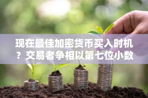 现在最佳加密货币买入时机？交易者争相以第七位小数价位入场，抢在下一轮售罄前