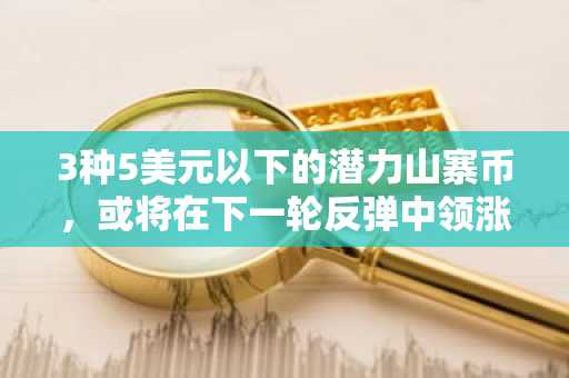 3种5美元以下的潜力山寨币,或将在下一轮反弹中领涨
