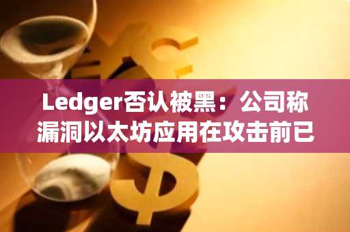 Ledger否认被黑:公司称漏洞以太坊应用在攻击前已修补
