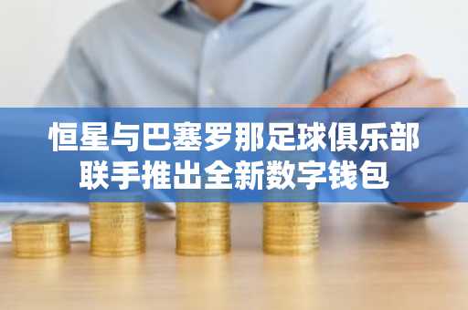 恒星与巴塞罗那足球俱乐部联手推出全新数字钱包