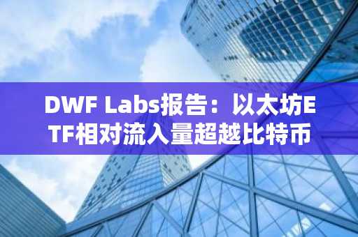 DWF Labs报告:以太坊ETF相对流入量超越比特币