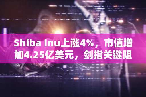 Shiba Inu上涨4%，市值增加4.25亿美元，剑指关键阻力位0.0000050美元