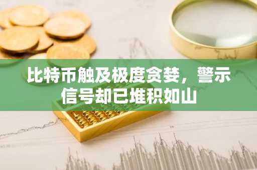 比特币触及极度贪婪，警示信号却已堆积如山