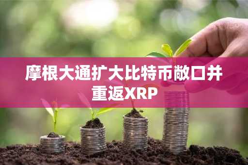 摩根大通扩大比特币敞口并重返XRP