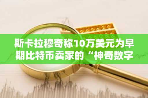 斯卡拉穆奇称10万美元为早期比特币卖家的“神奇数字”